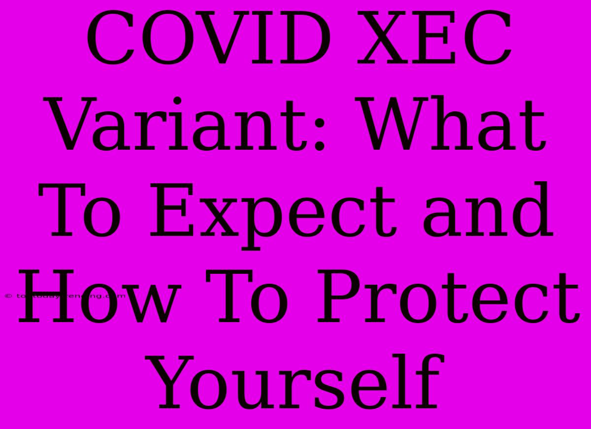 COVID XEC Variant: What To Expect And How To Protect Yourself