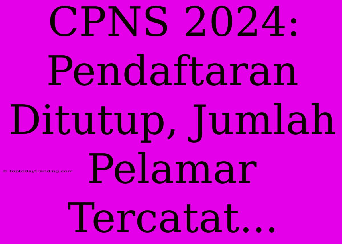 CPNS 2024: Pendaftaran Ditutup, Jumlah Pelamar Tercatat...