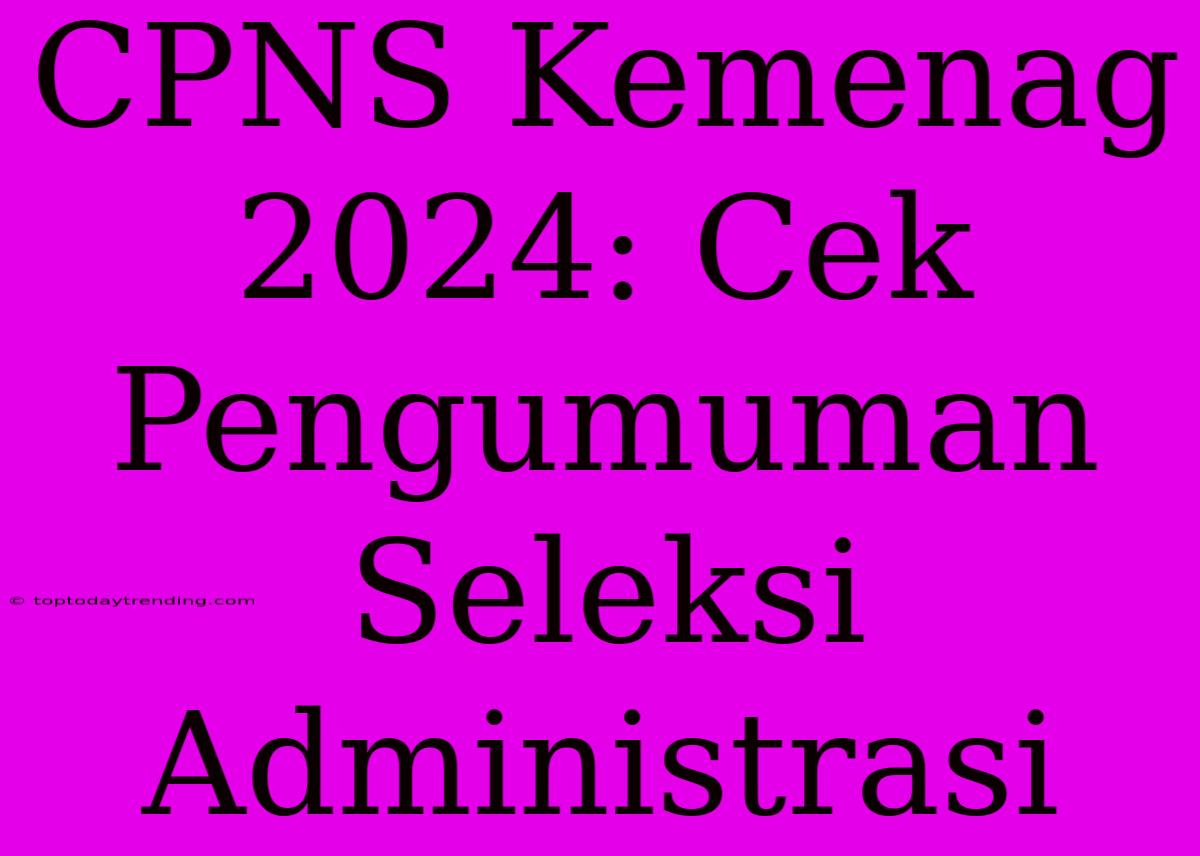 CPNS Kemenag 2024: Cek Pengumuman Seleksi Administrasi