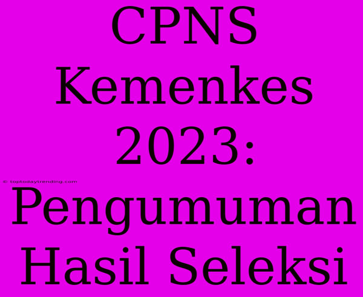 CPNS Kemenkes 2023: Pengumuman Hasil Seleksi