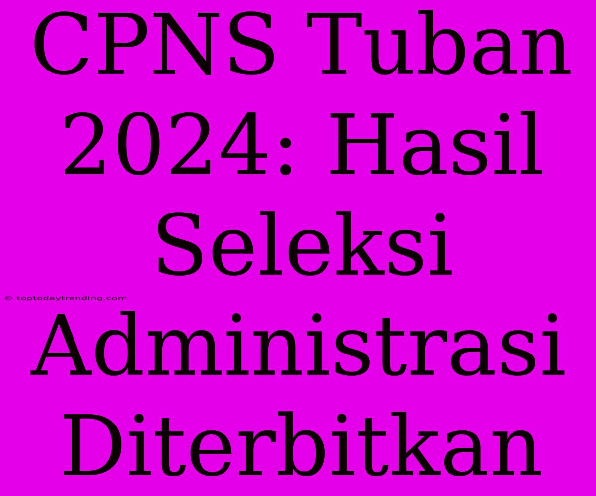 CPNS Tuban 2024: Hasil Seleksi Administrasi Diterbitkan