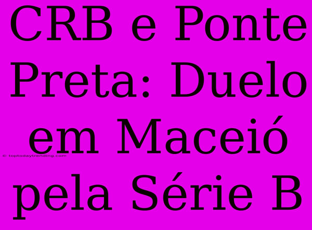 CRB E Ponte Preta: Duelo Em Maceió Pela Série B