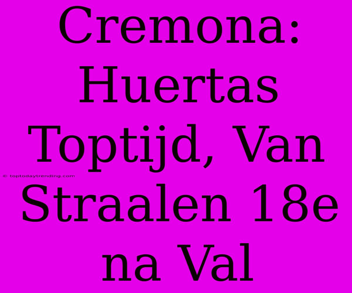 Cremona: Huertas Toptijd, Van Straalen 18e Na Val