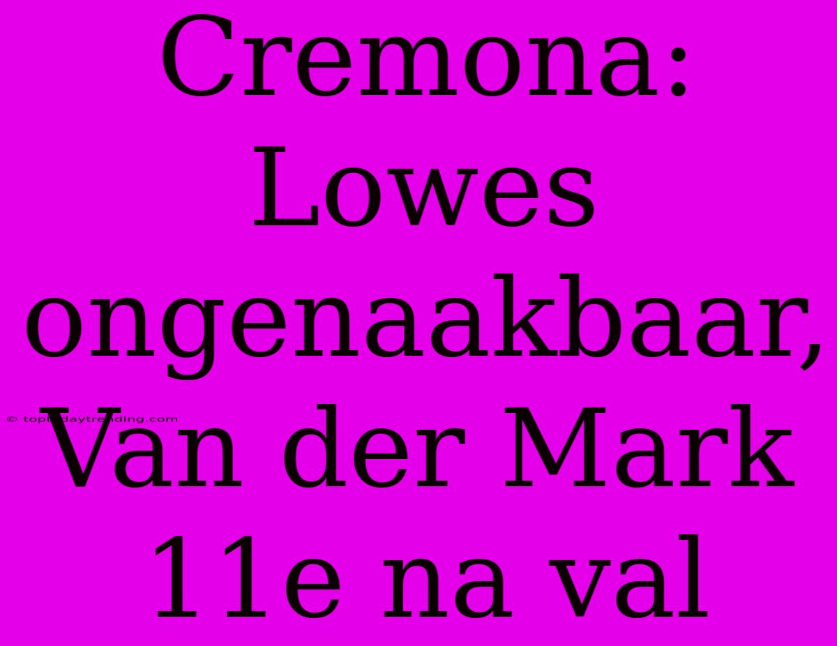 Cremona: Lowes Ongenaakbaar, Van Der Mark 11e Na Val