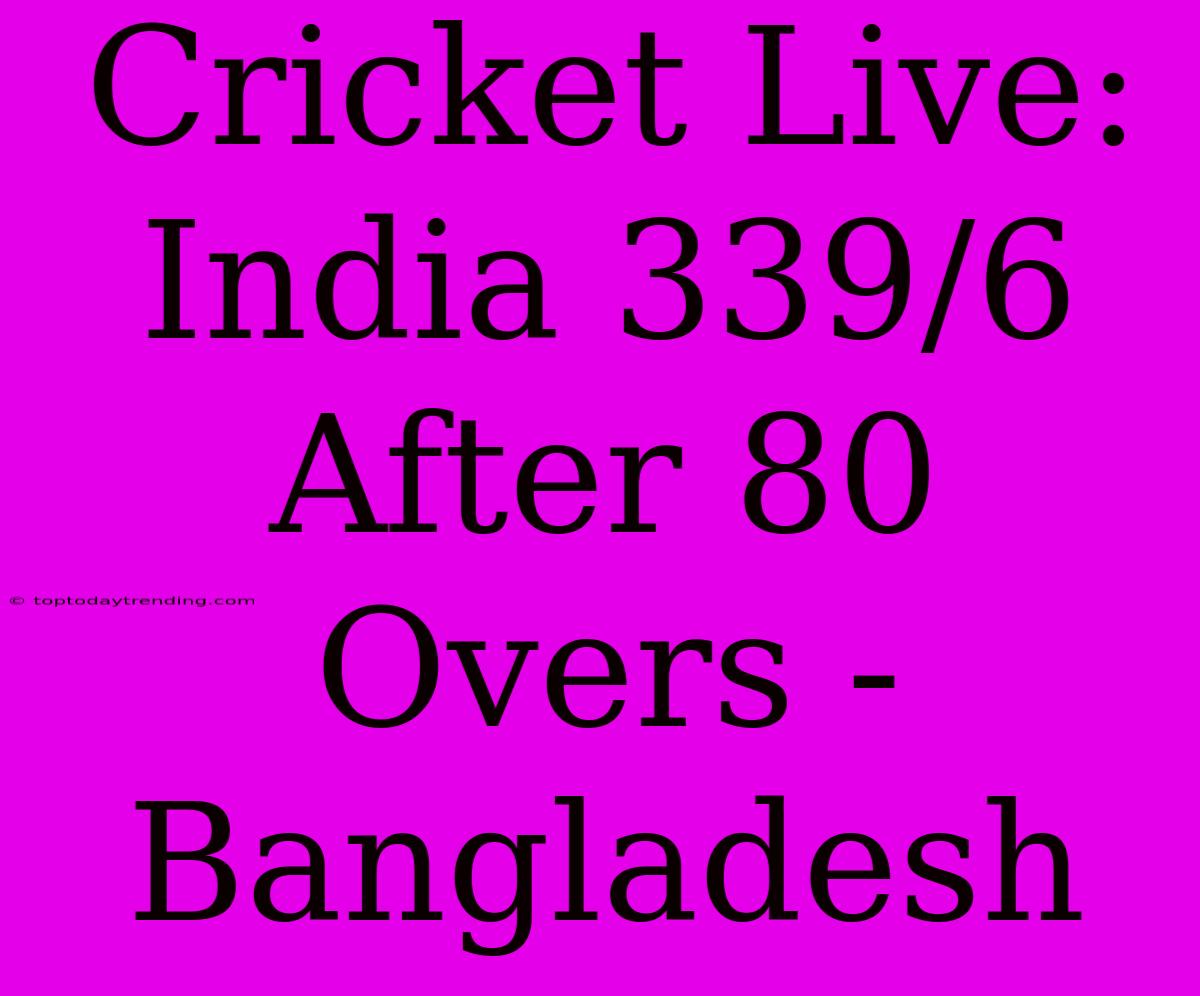 Cricket Live: India 339/6 After 80 Overs - Bangladesh