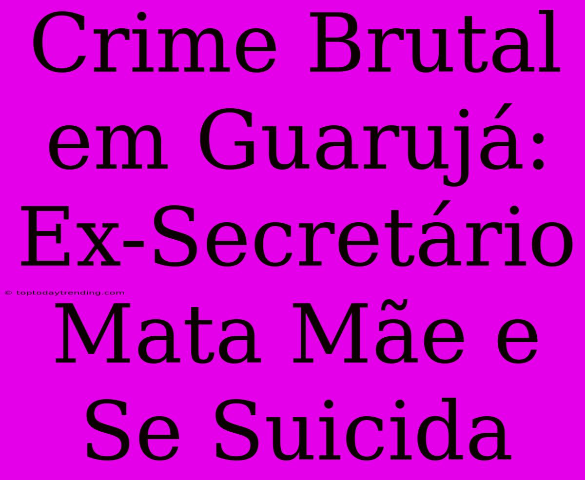 Crime Brutal Em Guarujá: Ex-Secretário Mata Mãe E Se Suicida