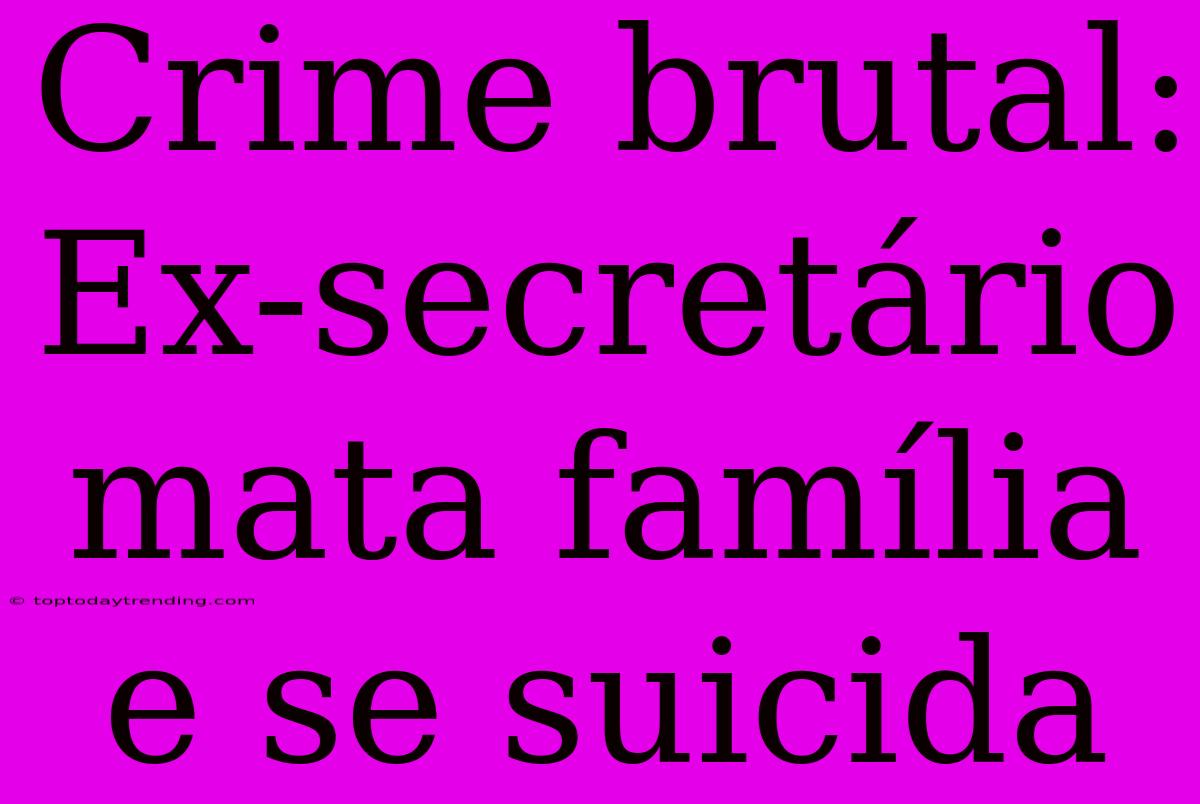 Crime Brutal: Ex-secretário Mata Família E Se Suicida