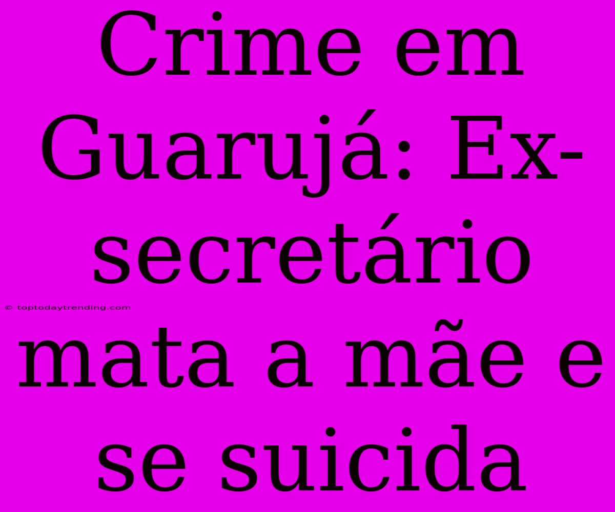 Crime Em Guarujá: Ex-secretário Mata A Mãe E Se Suicida