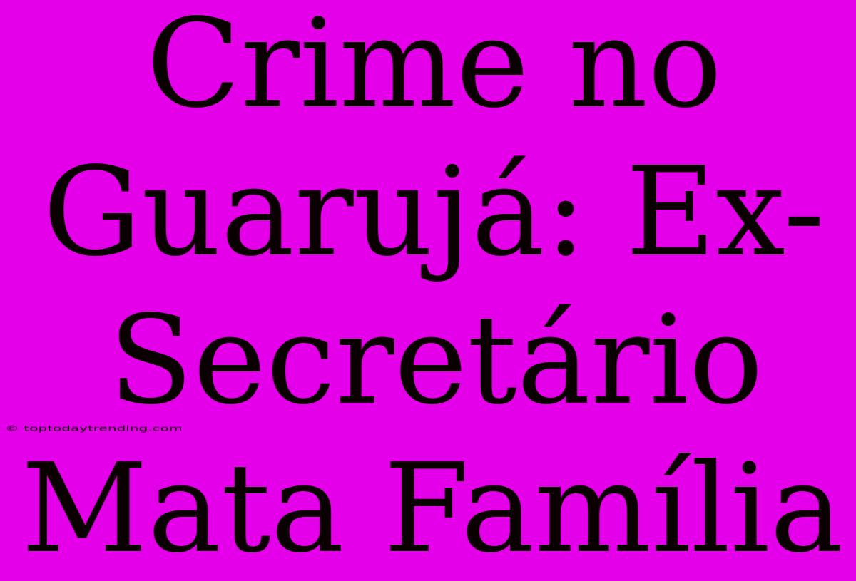 Crime No Guarujá: Ex-Secretário Mata Família