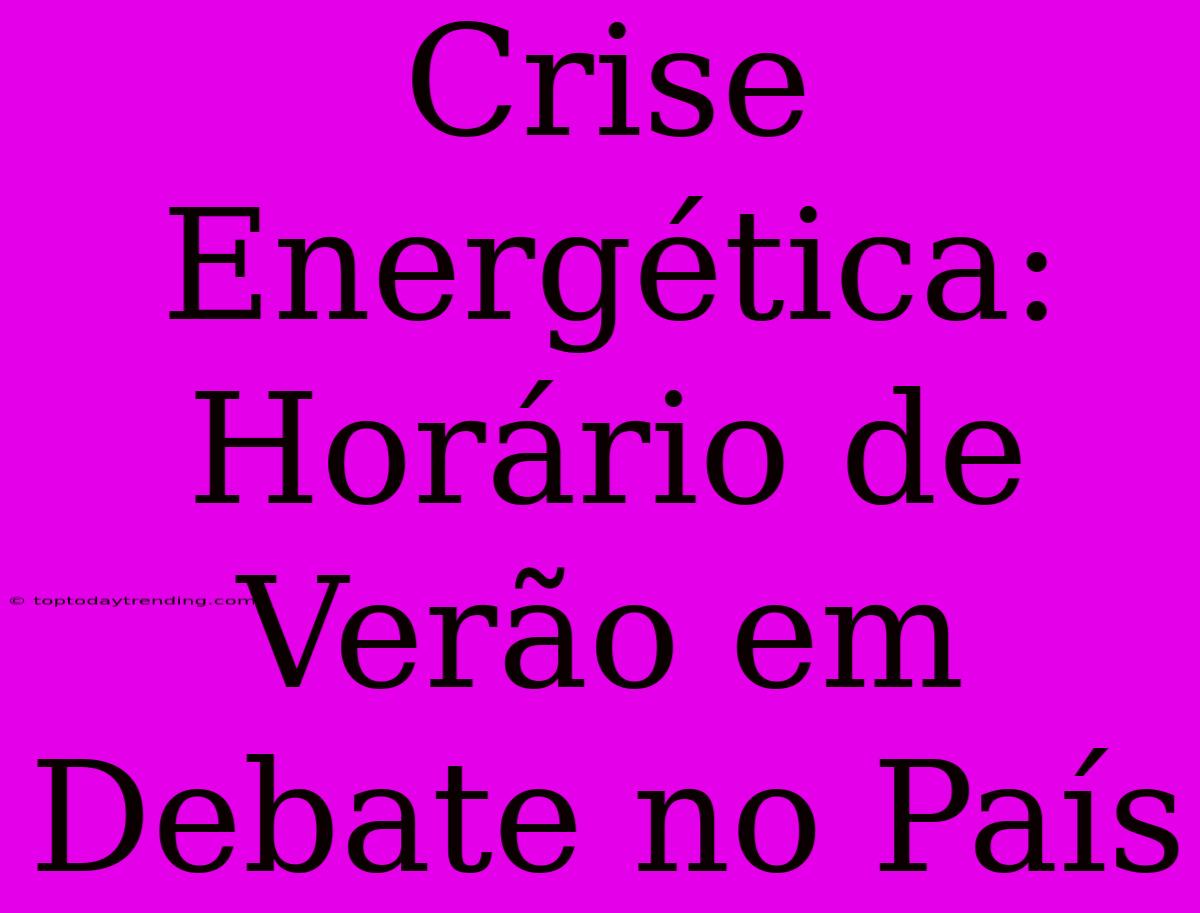 Crise Energética: Horário De Verão Em Debate No País