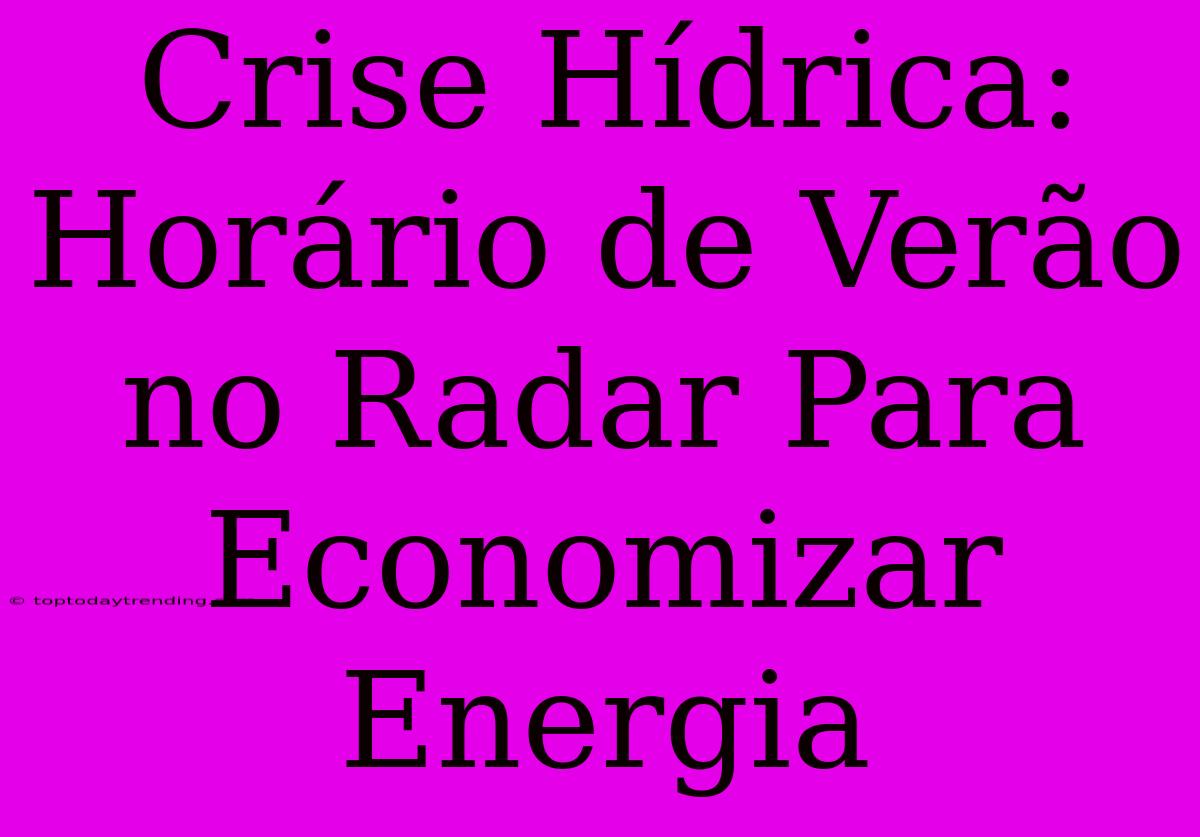 Crise Hídrica:  Horário De Verão No Radar Para Economizar Energia