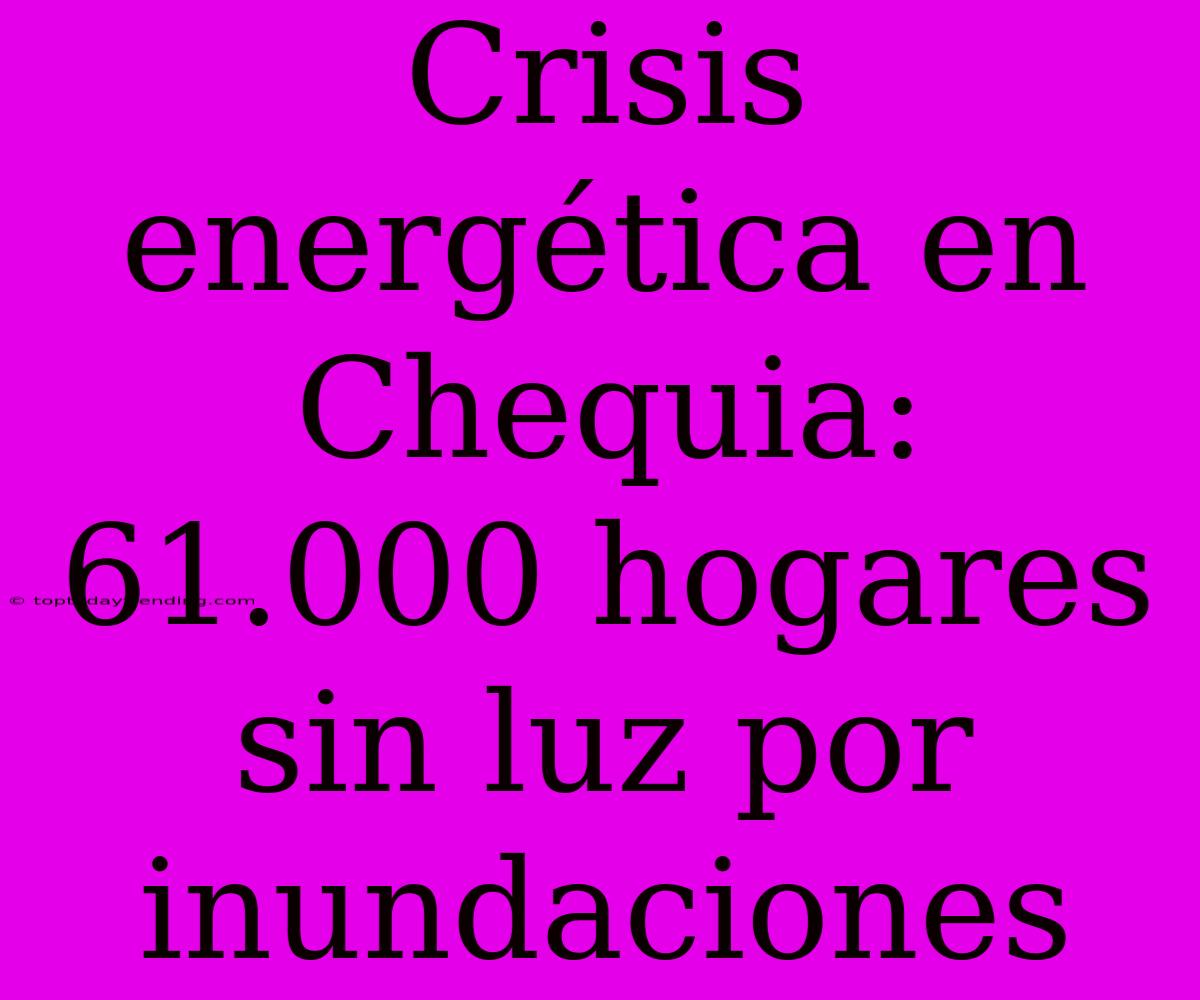 Crisis Energética En Chequia: 61.000 Hogares Sin Luz Por Inundaciones