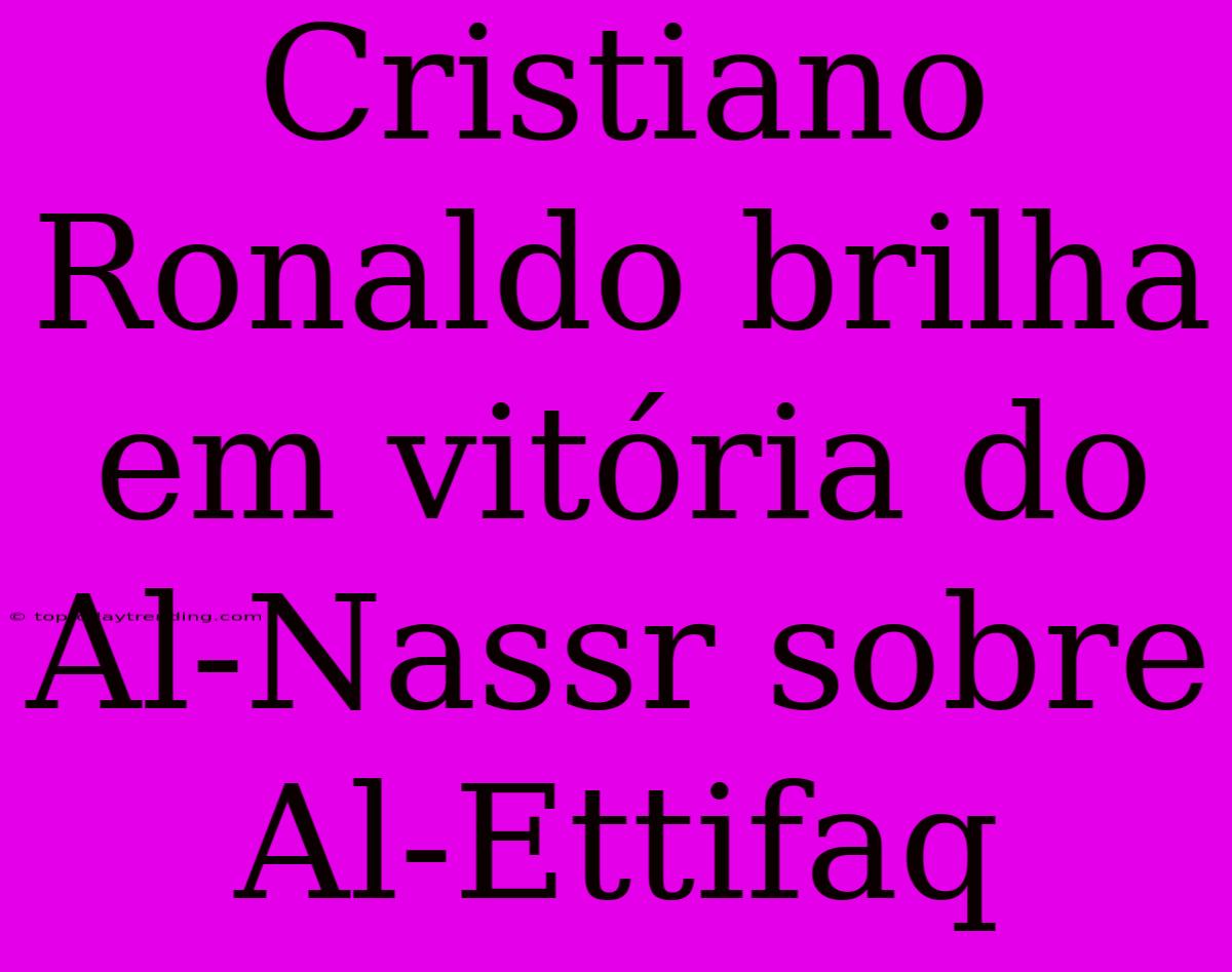 Cristiano Ronaldo Brilha Em Vitória Do Al-Nassr Sobre Al-Ettifaq