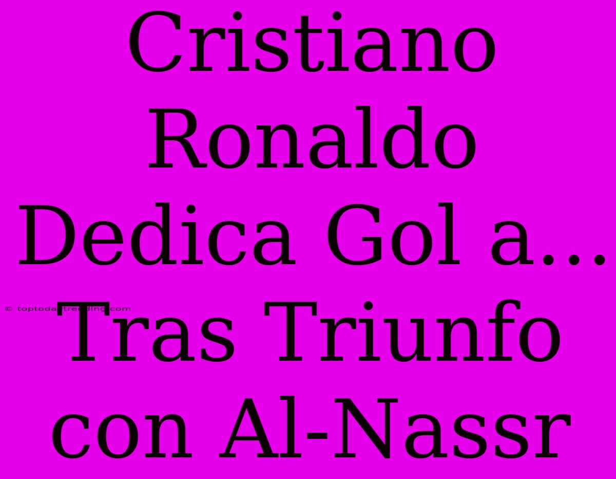 Cristiano Ronaldo Dedica Gol A... Tras Triunfo Con Al-Nassr