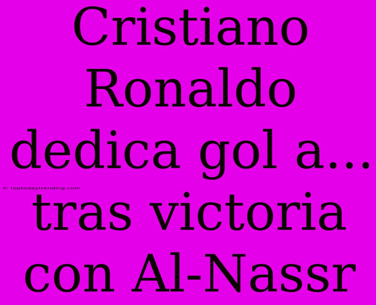 Cristiano Ronaldo Dedica Gol A... Tras Victoria Con Al-Nassr