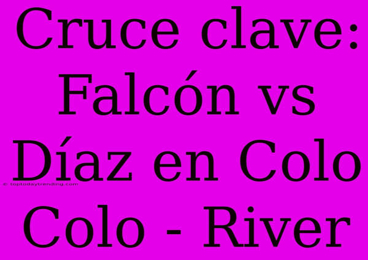 Cruce Clave: Falcón Vs Díaz En Colo Colo - River