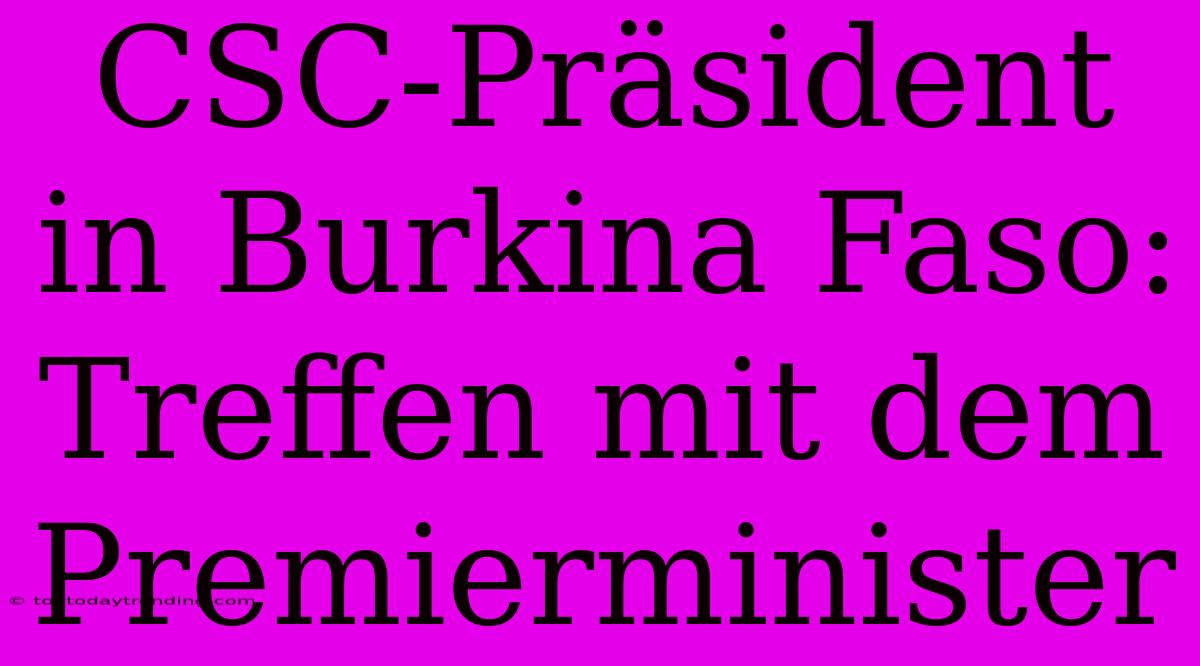 CSC-Präsident In Burkina Faso: Treffen Mit Dem Premierminister