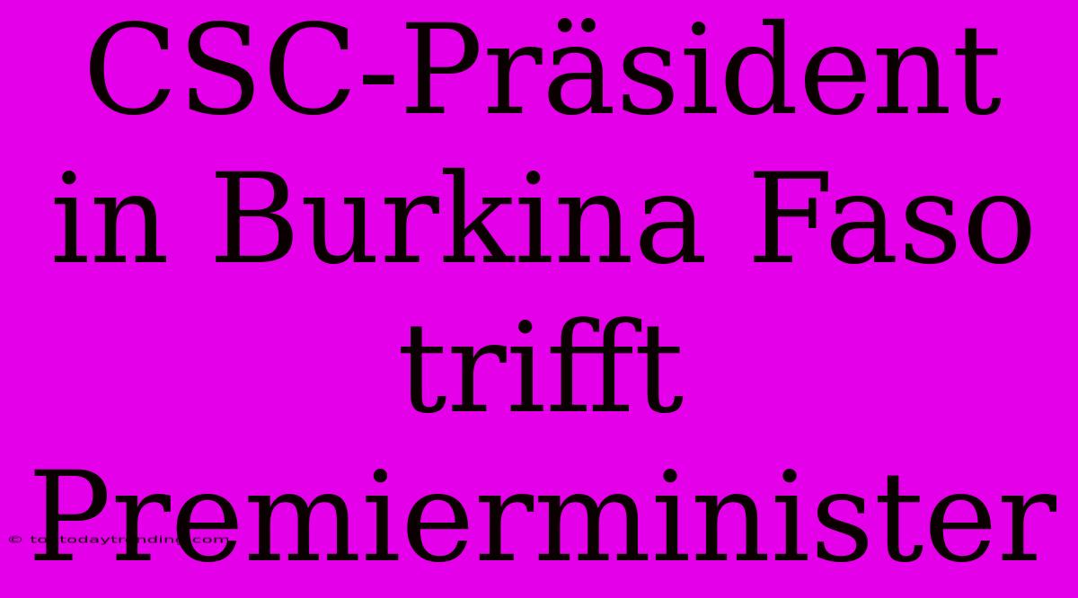 CSC-Präsident In Burkina Faso Trifft Premierminister