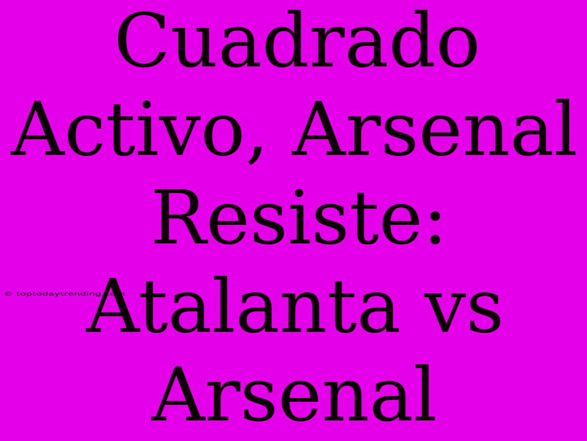 Cuadrado Activo, Arsenal Resiste: Atalanta Vs Arsenal