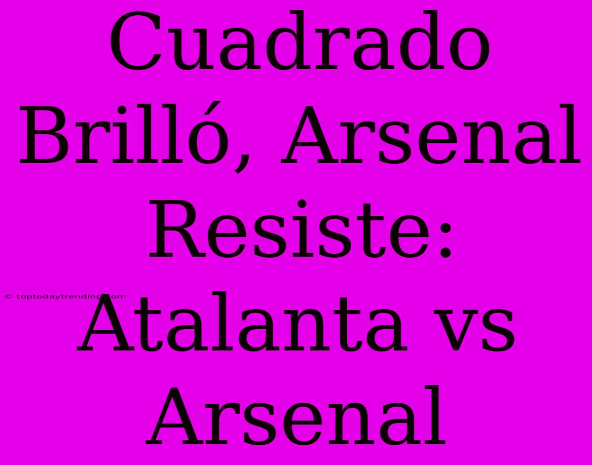 Cuadrado Brilló, Arsenal Resiste: Atalanta Vs Arsenal