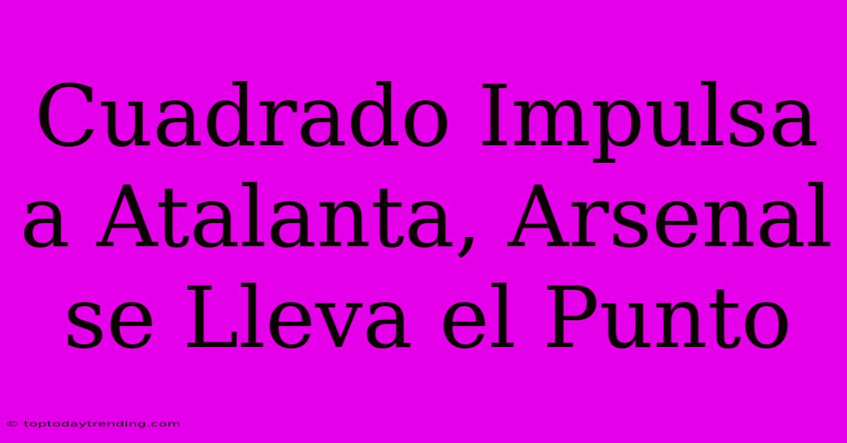 Cuadrado Impulsa A Atalanta, Arsenal Se Lleva El Punto