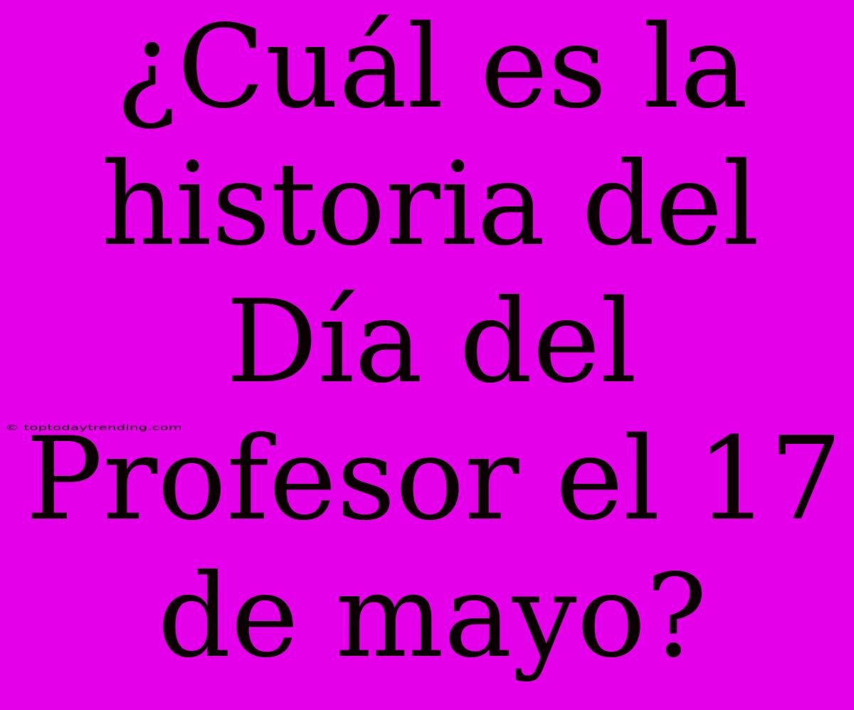 ¿Cuál Es La Historia Del Día Del Profesor El 17 De Mayo?