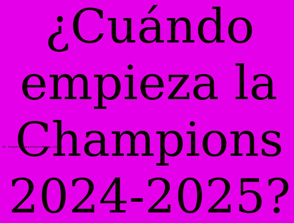 ¿Cuándo Empieza La Champions 2024-2025?