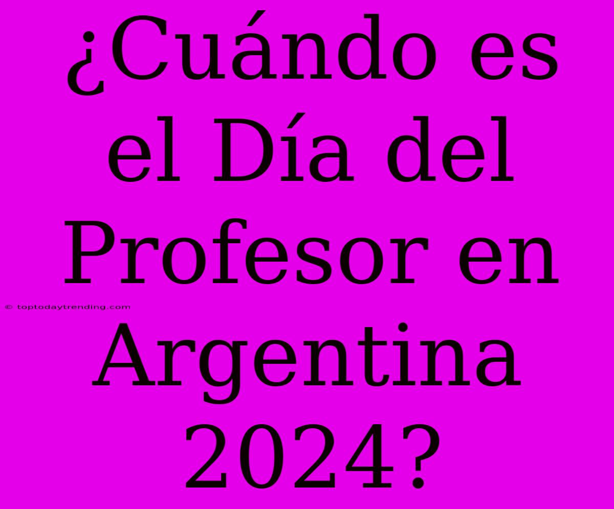 ¿Cuándo Es El Día Del Profesor En Argentina 2024?