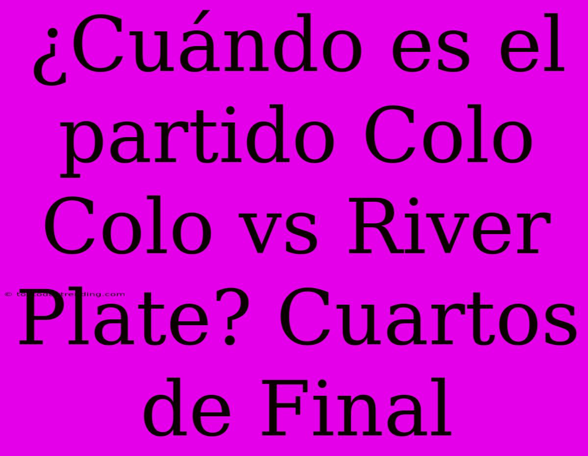 ¿Cuándo Es El Partido Colo Colo Vs River Plate? Cuartos De Final