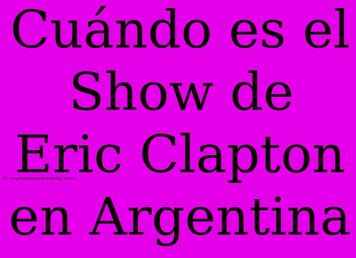 Cuándo Es El Show De Eric Clapton En Argentina