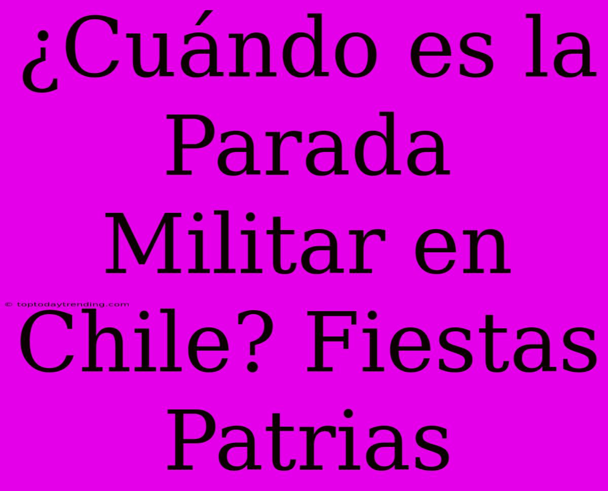 ¿Cuándo Es La Parada Militar En Chile? Fiestas Patrias