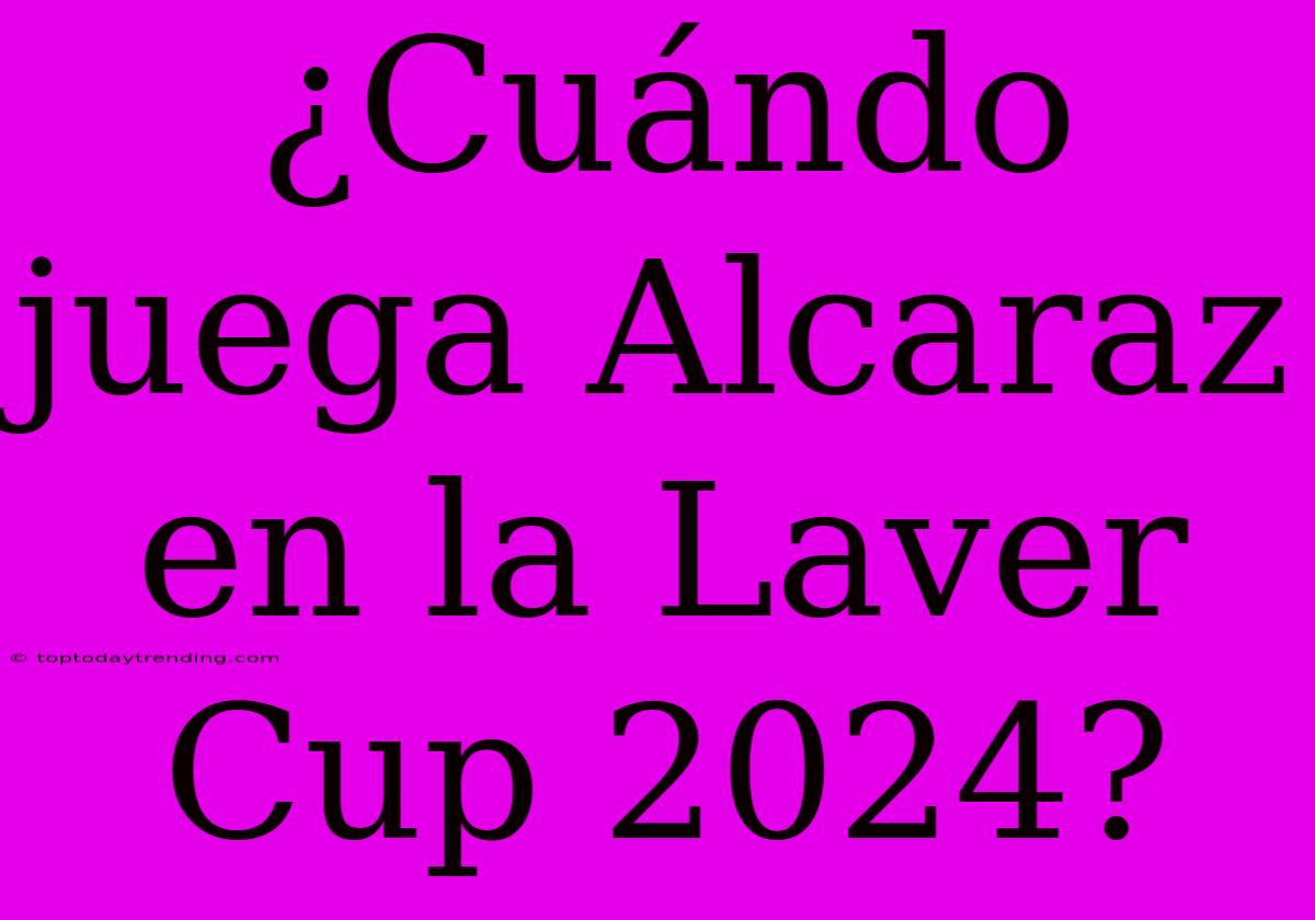 ¿Cuándo Juega Alcaraz En La Laver Cup 2024?