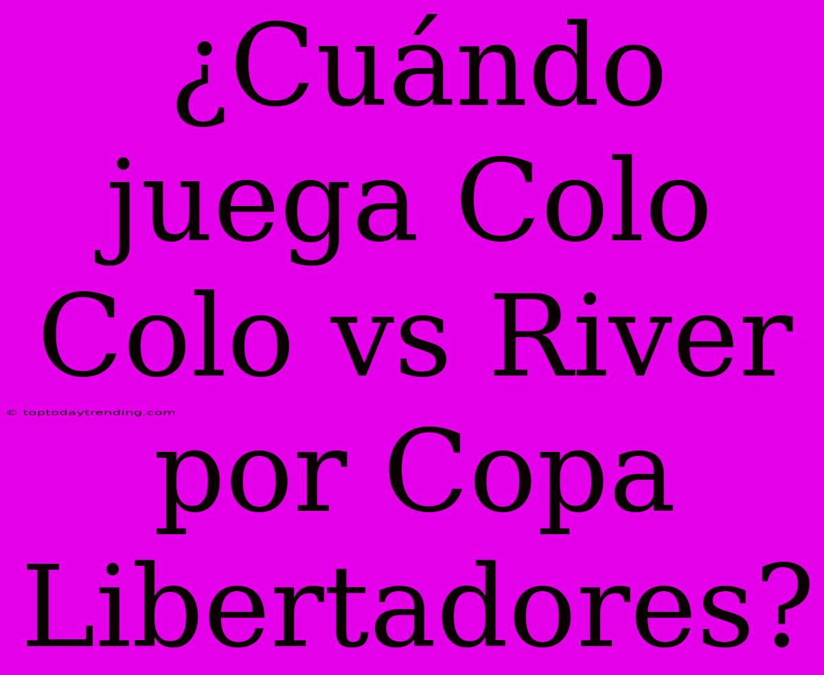 ¿Cuándo Juega Colo Colo Vs River Por Copa Libertadores?