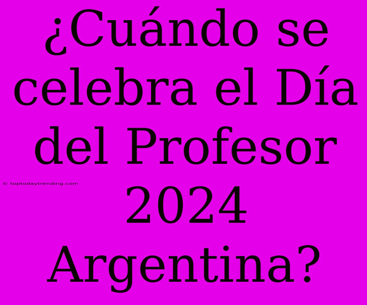 ¿Cuándo Se Celebra El Día Del Profesor 2024 Argentina?