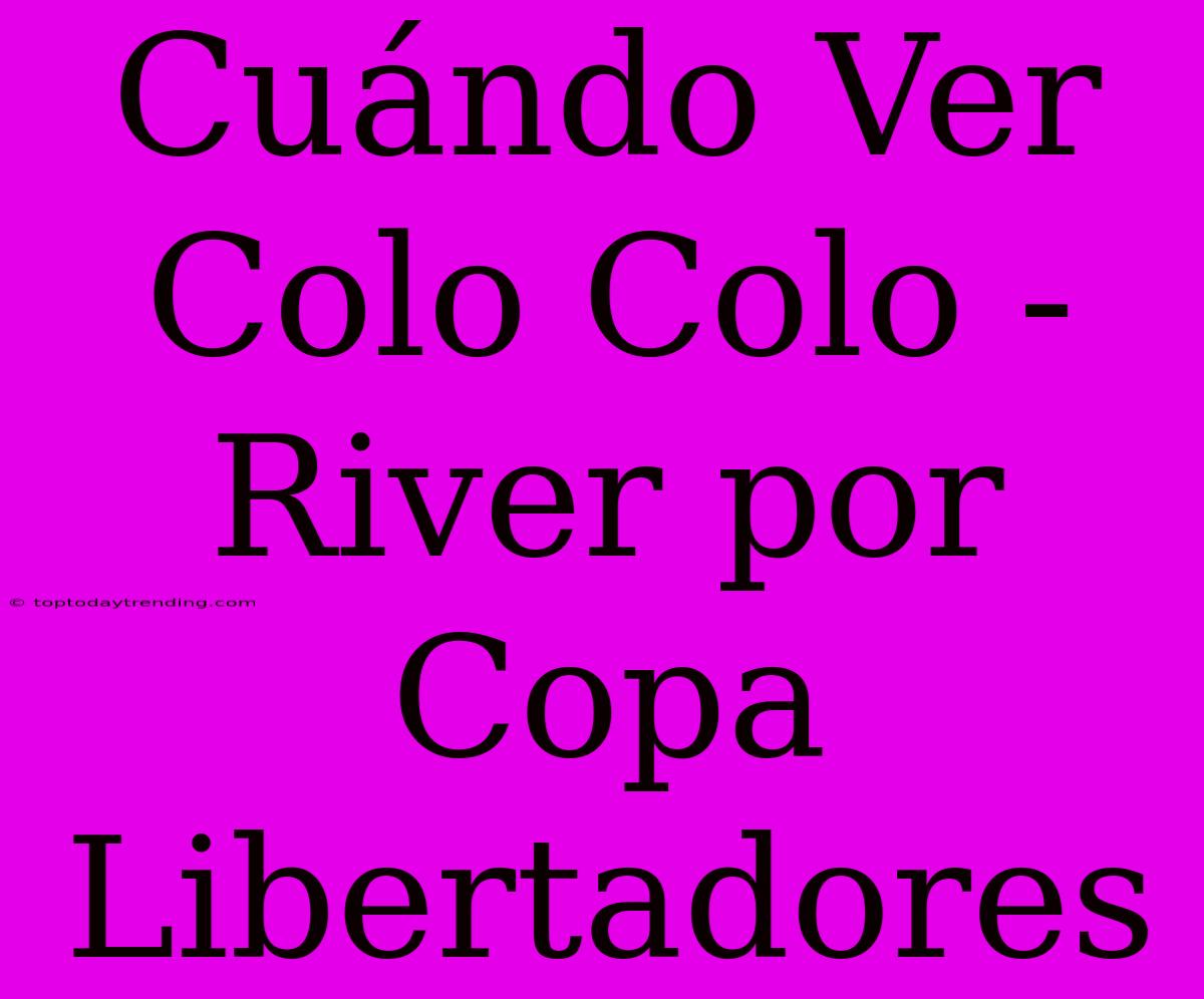 Cuándo Ver Colo Colo - River Por Copa Libertadores