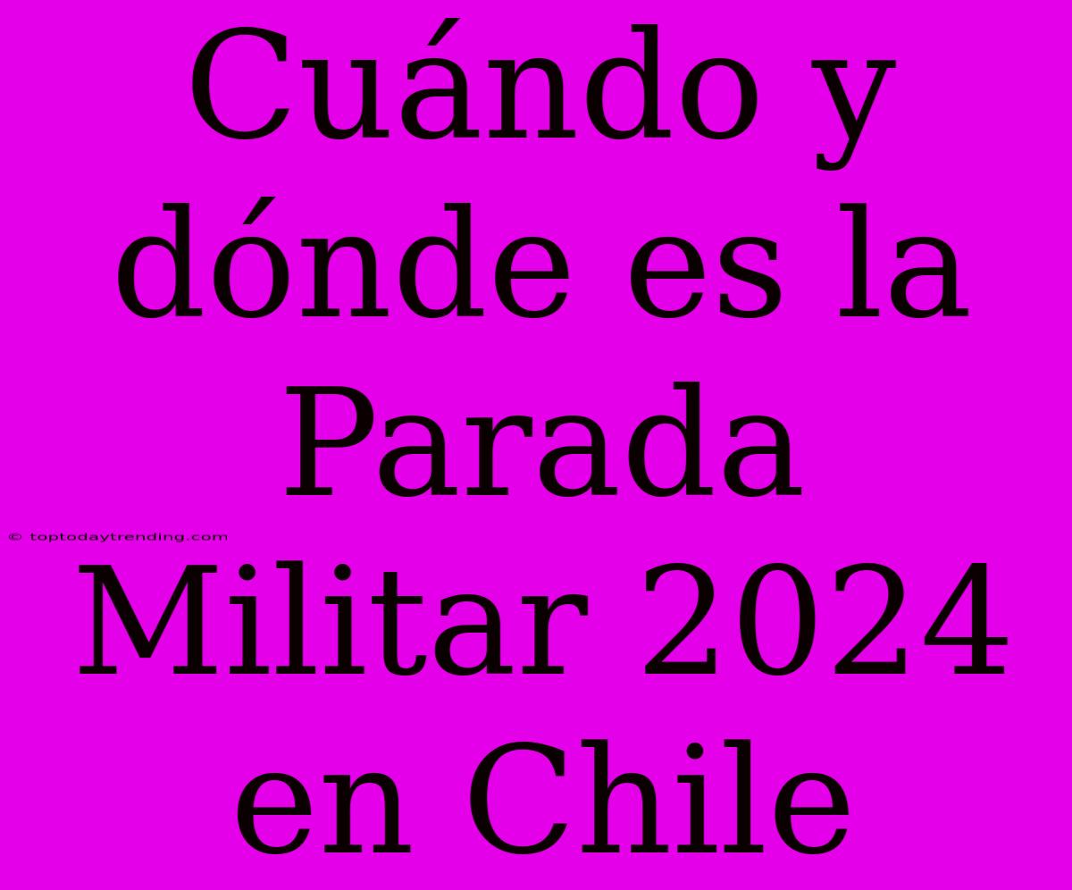 Cuándo Y Dónde Es La Parada Militar 2024 En Chile