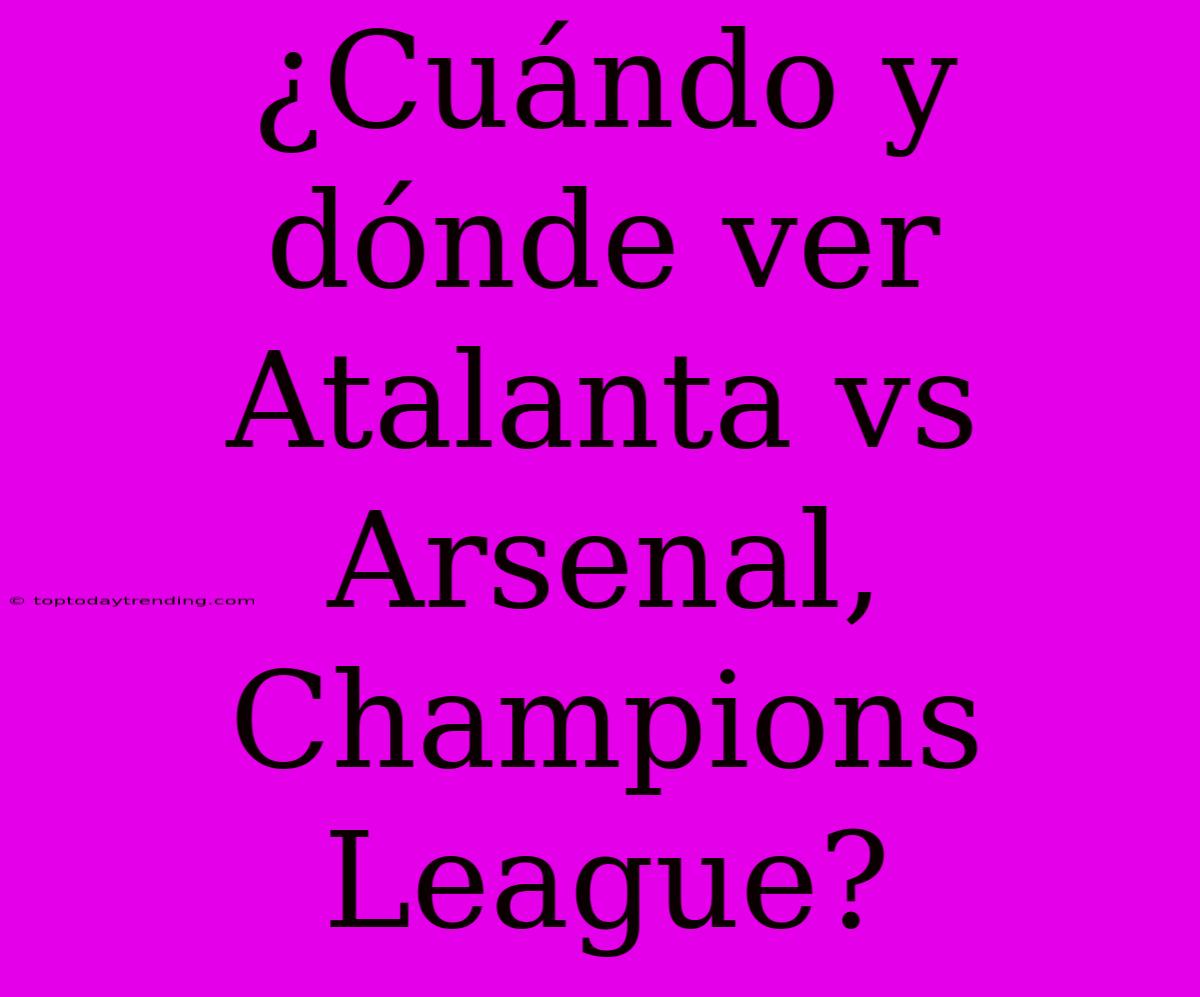 ¿Cuándo Y Dónde Ver Atalanta Vs Arsenal, Champions League?