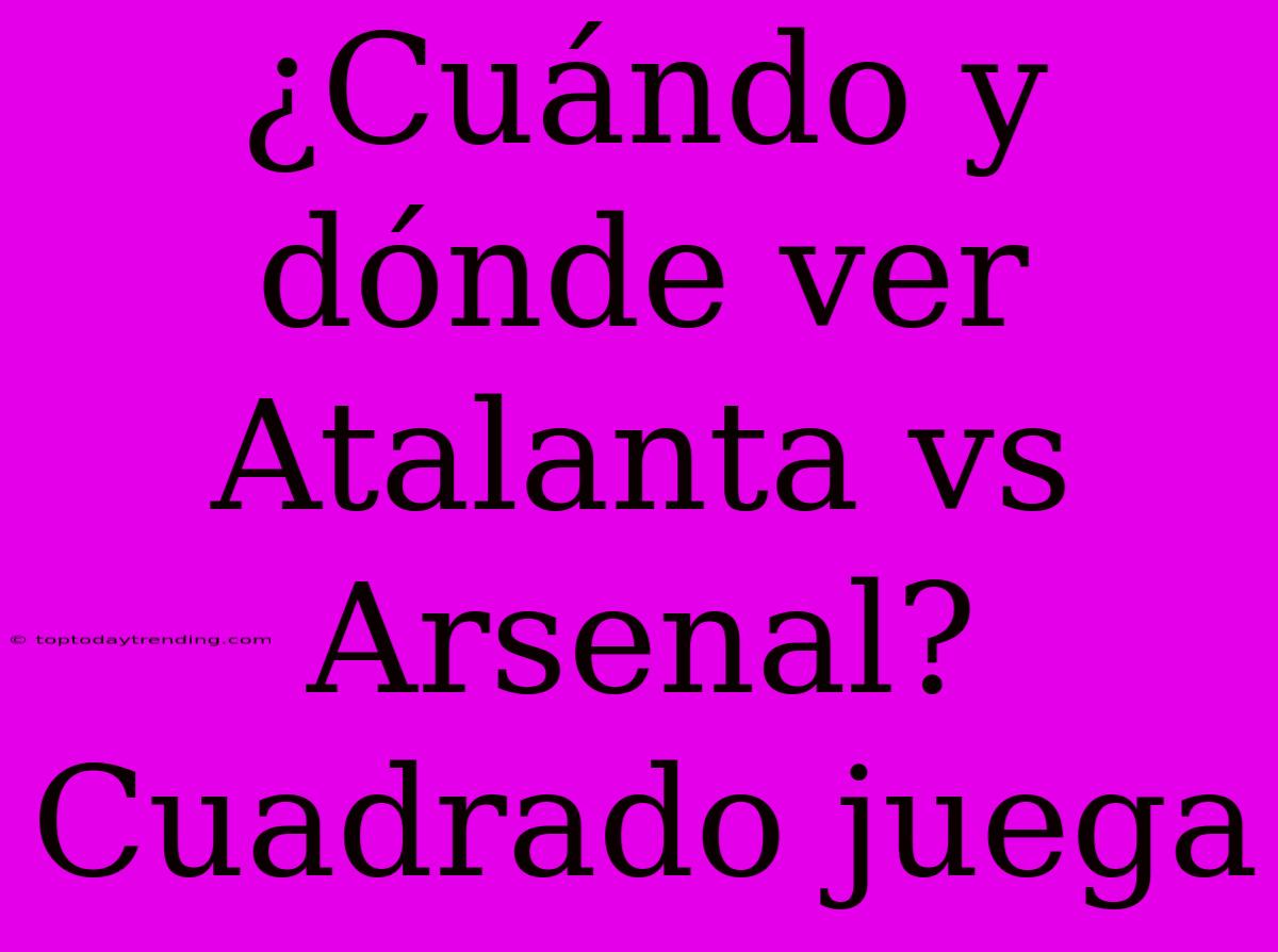 ¿Cuándo Y Dónde Ver Atalanta Vs Arsenal? Cuadrado Juega