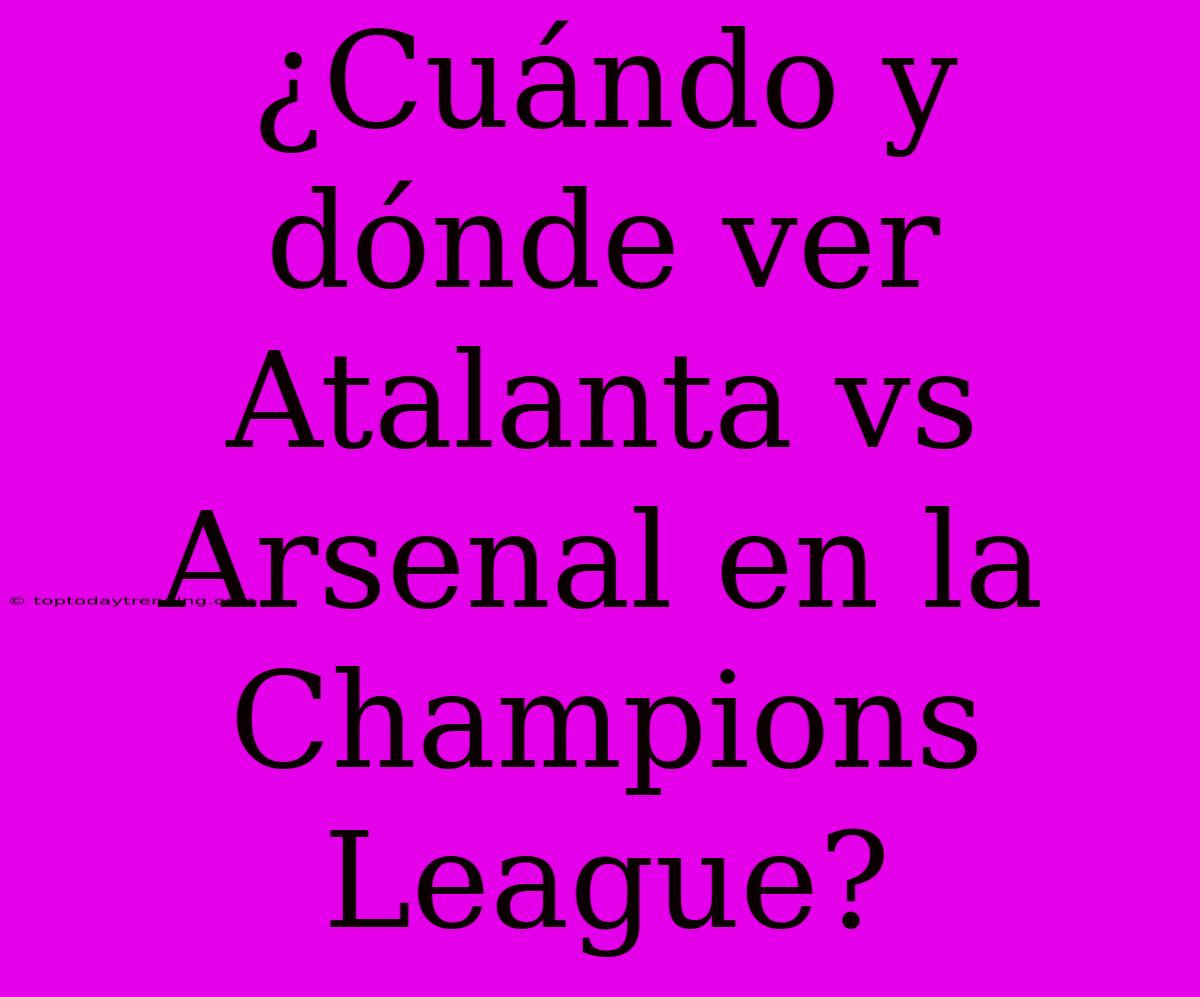 ¿Cuándo Y Dónde Ver Atalanta Vs Arsenal En La Champions League?