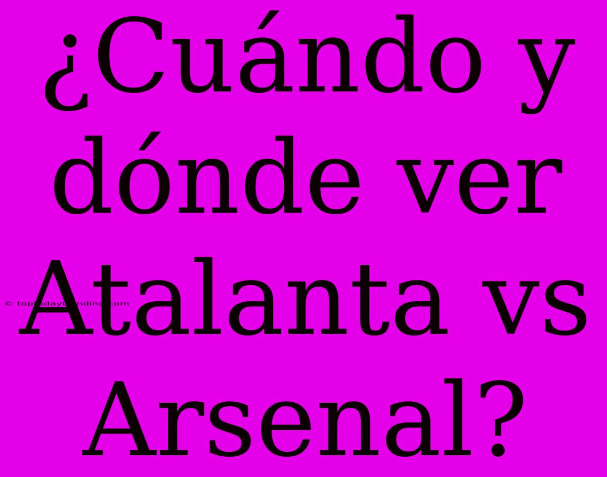 ¿Cuándo Y Dónde Ver Atalanta Vs Arsenal?