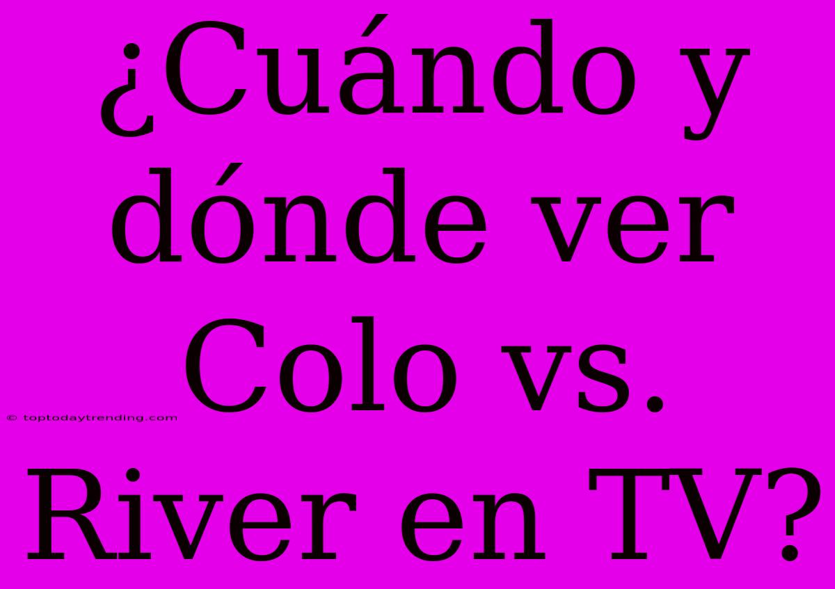 ¿Cuándo Y Dónde Ver Colo Vs. River En TV?