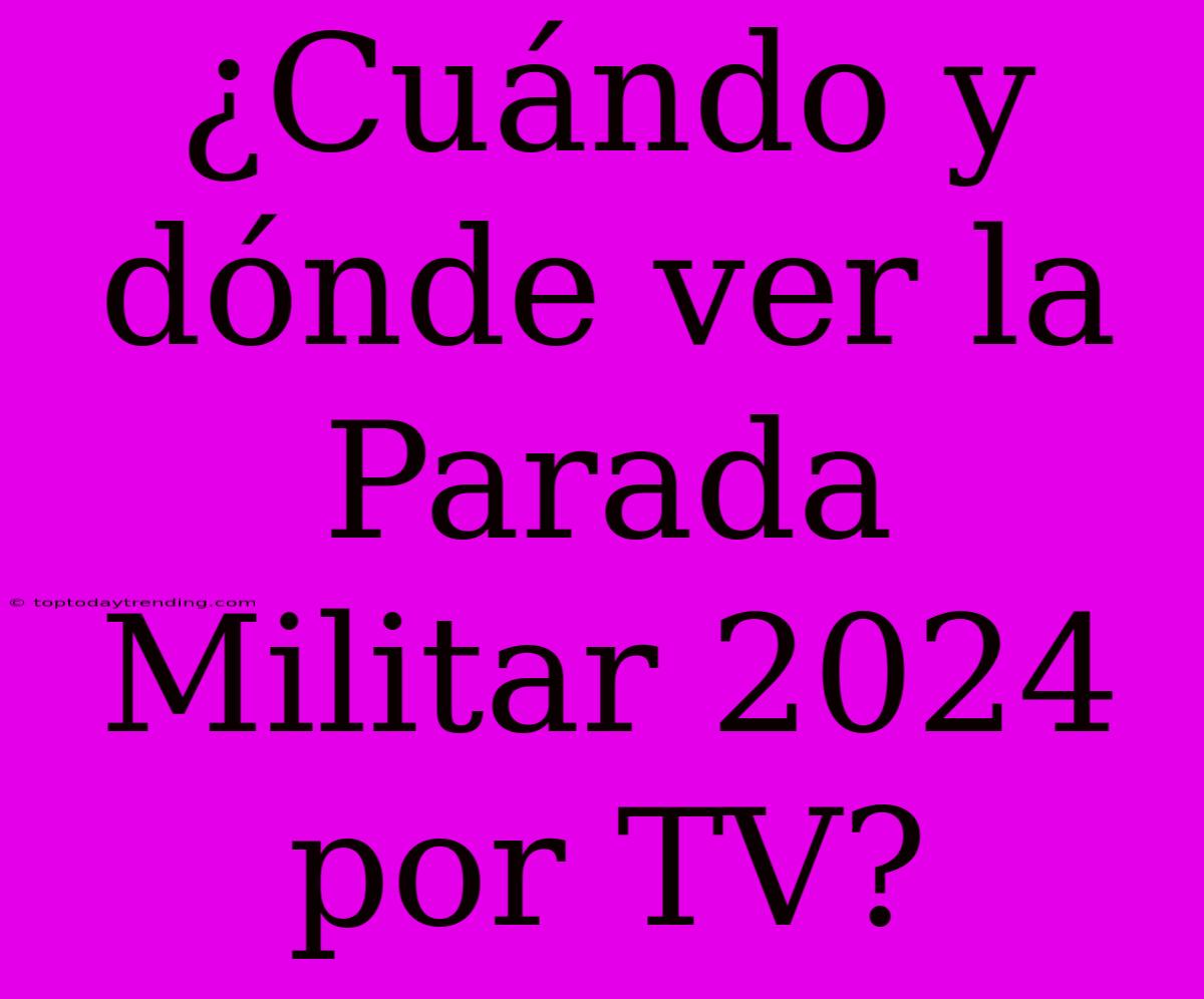 ¿Cuándo Y Dónde Ver La Parada Militar 2024 Por TV?