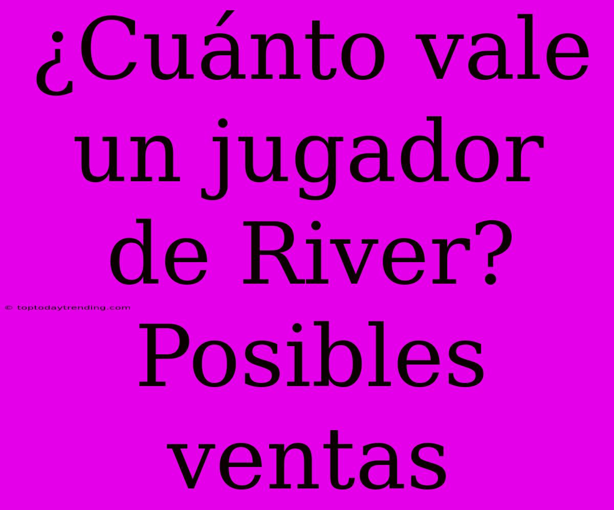 ¿Cuánto Vale Un Jugador De River? Posibles Ventas