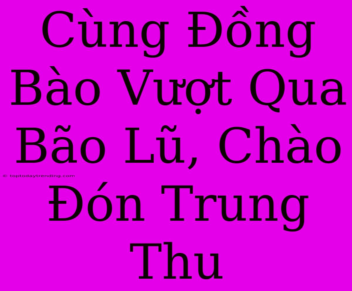 Cùng Đồng Bào Vượt Qua Bão Lũ, Chào Đón Trung Thu