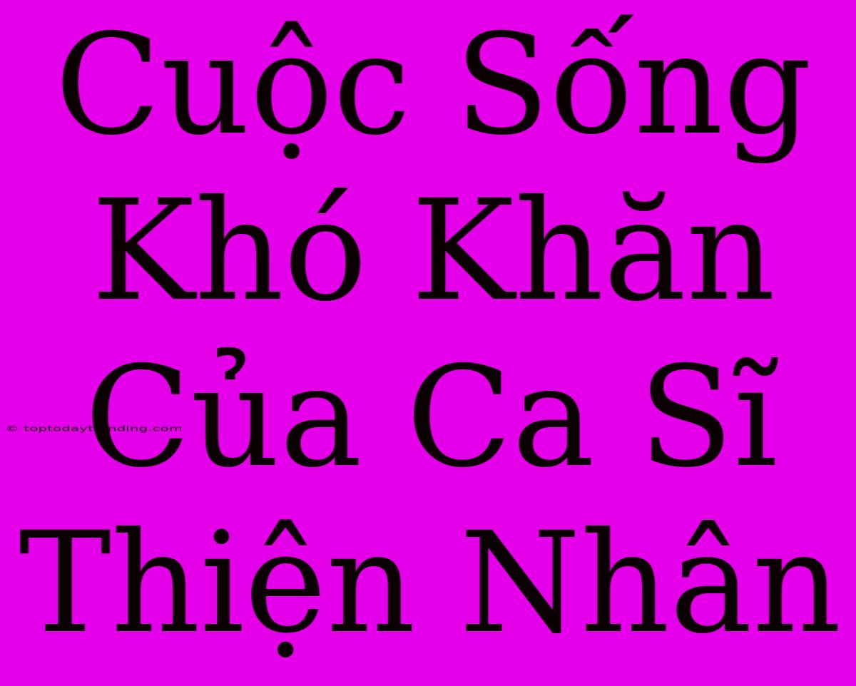 Cuộc Sống Khó Khăn Của Ca Sĩ Thiện Nhân