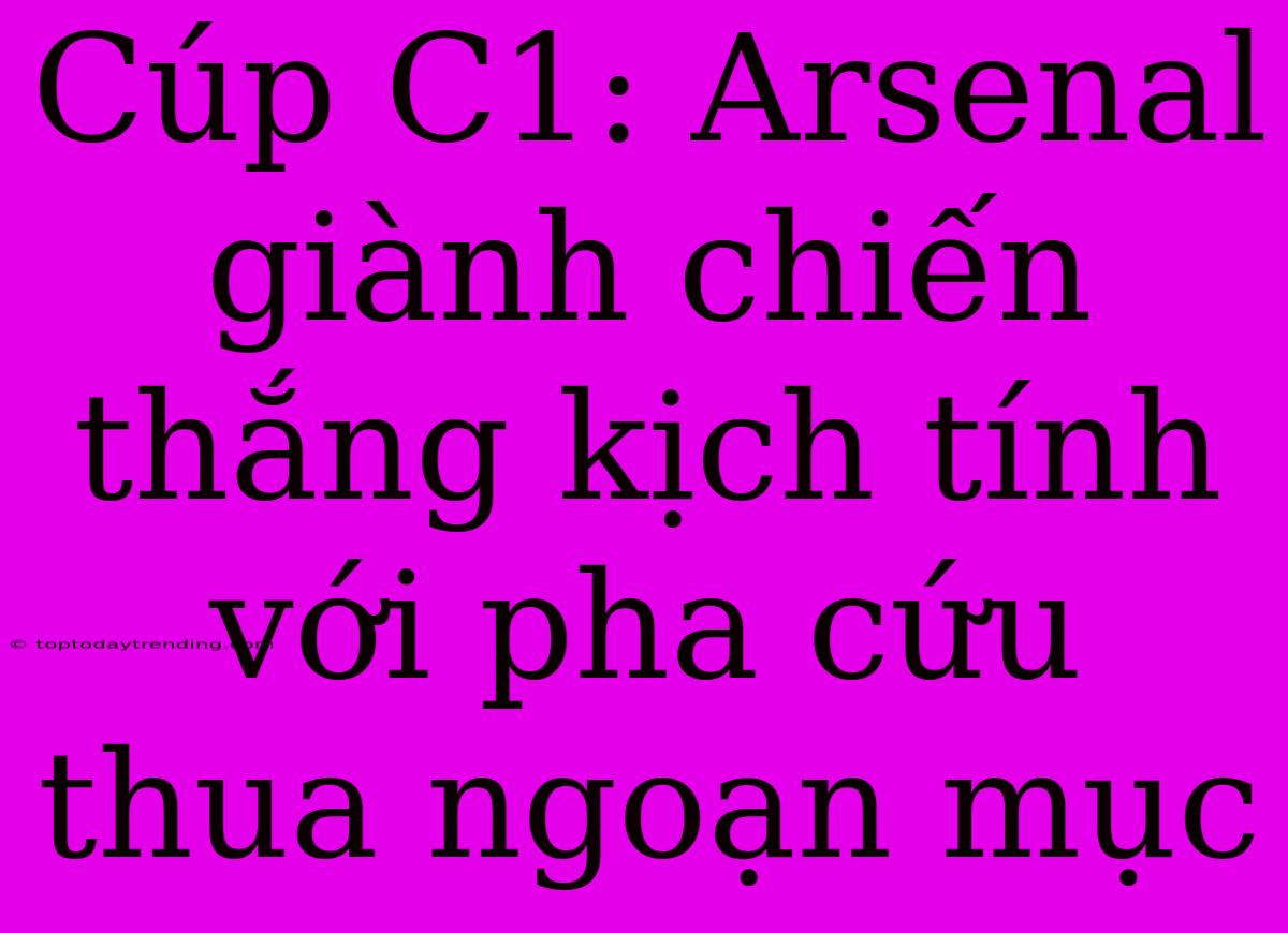 Cúp C1: Arsenal Giành Chiến Thắng Kịch Tính Với Pha Cứu Thua Ngoạn Mục