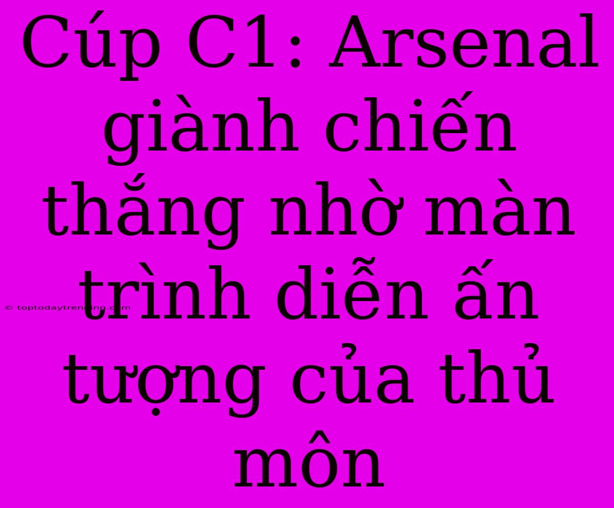 Cúp C1: Arsenal Giành Chiến Thắng Nhờ Màn Trình Diễn Ấn Tượng Của Thủ Môn