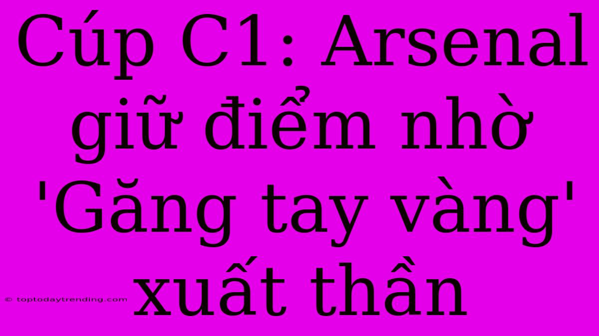 Cúp C1: Arsenal Giữ Điểm Nhờ 'Găng Tay Vàng' Xuất Thần