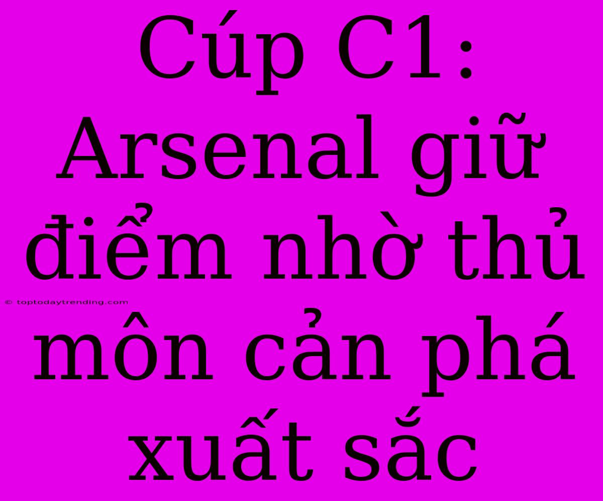 Cúp C1: Arsenal Giữ Điểm Nhờ Thủ Môn Cản Phá Xuất Sắc