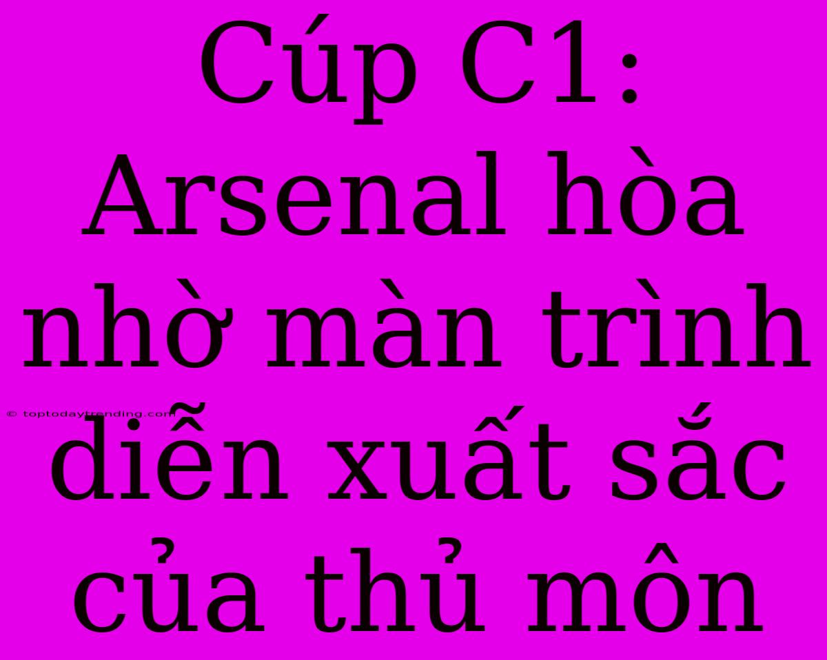 Cúp C1: Arsenal Hòa Nhờ Màn Trình Diễn Xuất Sắc Của Thủ Môn